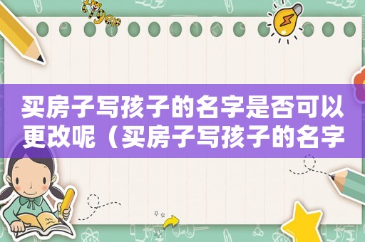 買房子寫(xiě)孩子的名字是否可以更改呢（買房子寫(xiě)孩子的名字是否可以更改）