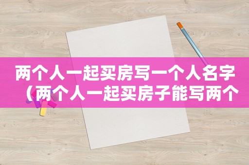 兩個人一起買房寫一個人名字（兩個人一起買房子能寫兩個人名字嗎）