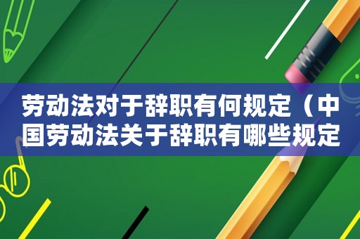 勞動法對于辭職有何規定（中國勞動法關于辭職有哪些規定呢）