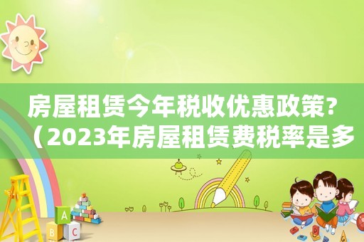 房屋租賃今年稅收優(yōu)惠政策?（2023年房屋租賃費稅率是多少呢）