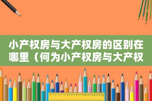 小產權房與大產權房的區別在哪里（何為小產權房與大產權房有何區別?）