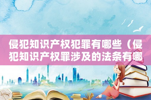 侵犯知識產權犯罪有哪些（侵犯知識產權罪涉及的法條有哪些規定）
