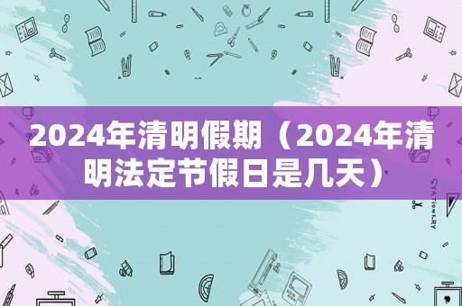 2024年清明假期（2024年清明法定節假日是幾天）