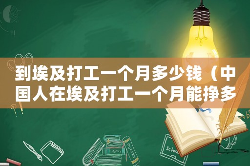 到埃及打工一個月多少錢（中國人在埃及打工一個月能掙多錢）