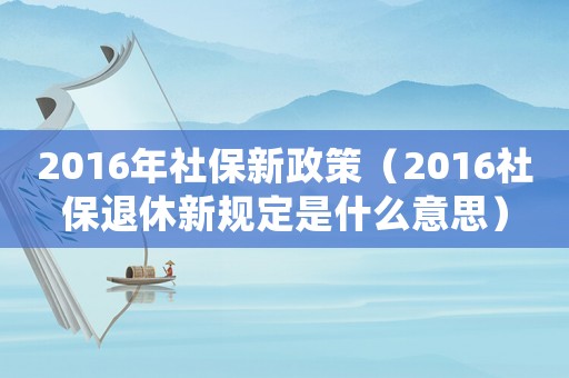 2016年社保新政策（2016社保退休新規定是什么意思）