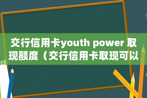 交行信用卡youth power 取現(xiàn)額度（交行信用卡取現(xiàn)可以最低還款嗎怎么還）