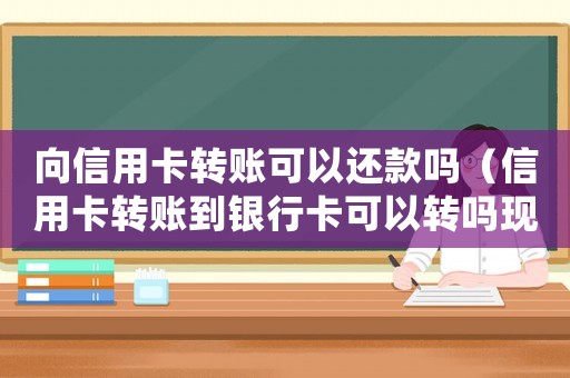 向信用卡轉(zhuǎn)賬可以還款嗎（信用卡轉(zhuǎn)賬到銀行卡可以轉(zhuǎn)嗎現(xiàn)在）
