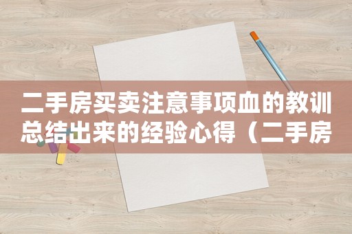 二手房買賣注意事項血的教訓總結出來的經驗心得（二手房買賣中的注意事項有哪些呢）