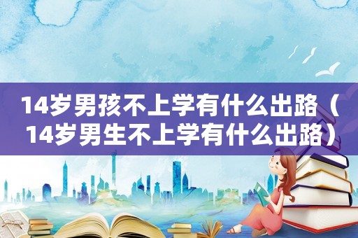 14歲男孩不上學有什么出路（14歲男生不上學有什么出路）