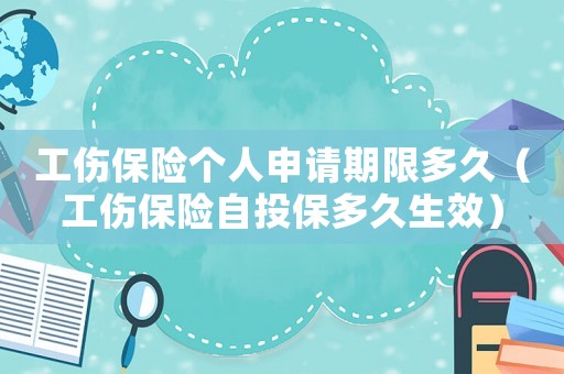 工傷保險個人申請期限多久（工傷保險自投保多久生效）