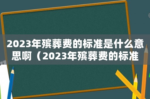 2023年殯葬費的標準是什么意思啊（2023年殯葬費的標準是什么意思）