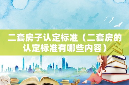 二套房子認定標準（二套房的認定標準有哪些內容）