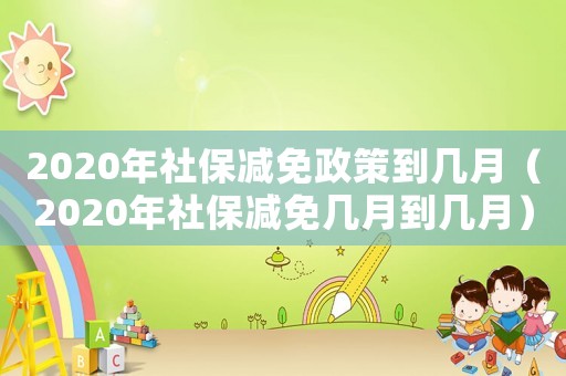 2020年社保減免政策到幾月（2020年社保減免幾月到幾月）