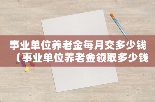 事業(yè)單位養(yǎng)老金每月交多少錢（事業(yè)單位養(yǎng)老金領(lǐng)取多少錢一個月啊）