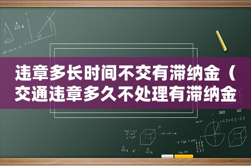 違章多長時間不交有滯納金（交通違章多久不處理有滯納金）