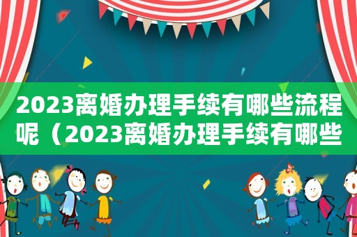 2023離婚辦理手續有哪些流程呢（2023離婚辦理手續有哪些流程呢）