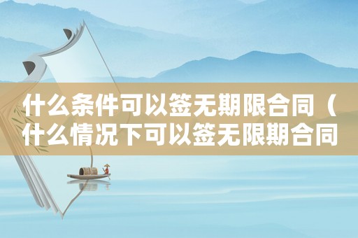 什么條件可以簽無期限合同（什么情況下可以簽無限期合同）