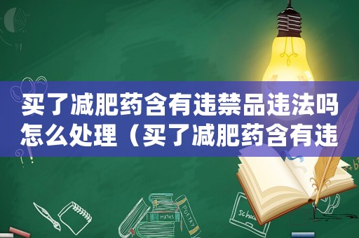 買了減肥藥含有違禁品違法嗎怎么處理（買了減肥藥含有違禁品違法嗎）