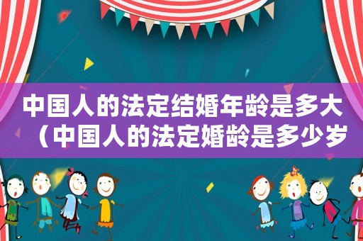 中國(guó)人的法定結(jié)婚年齡是多大（中國(guó)人的法定婚齡是多少歲以上）