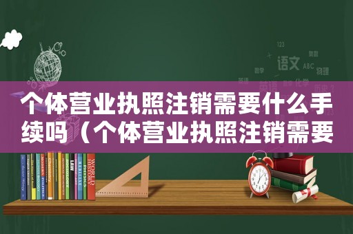 個體營業(yè)執(zhí)照注銷需要什么手續(xù)嗎（個體營業(yè)執(zhí)照注銷需要什么手續(xù)嗎）