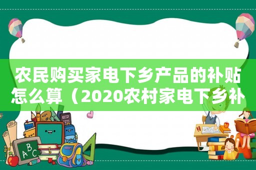 農(nóng)民購(gòu)買(mǎi)家電下鄉(xiāng)產(chǎn)品的補(bǔ)貼怎么算（2020農(nóng)村家電下鄉(xiāng)補(bǔ)貼政策）