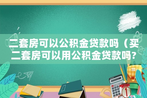 二套房可以公積金貸款嗎（買二套房可以用公積金貸款嗎?）