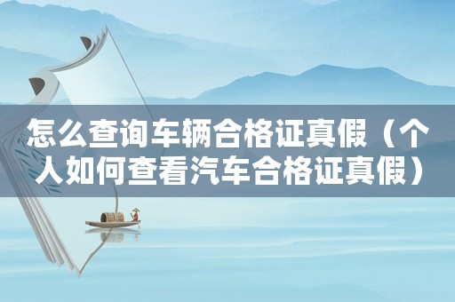 怎么查詢車輛合格證真假（個人如何查看汽車合格證真假）