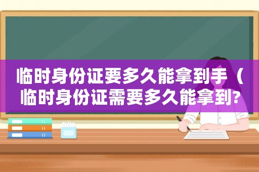 臨時身份證要多久能拿到手（臨時身份證需要多久能拿到?）