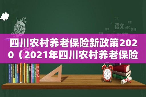 四川農村養老保險新政策2020（2021年四川農村養老保險政策）