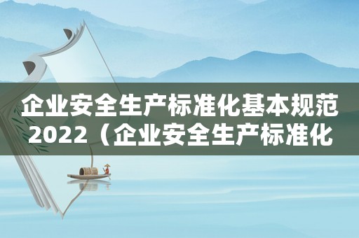 企業安全生產標準化基本規范2022（企業安全生產標準化基本規范2021）