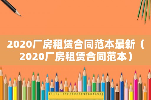 2020廠房租賃合同范本最新（2020廠房租賃合同范本）