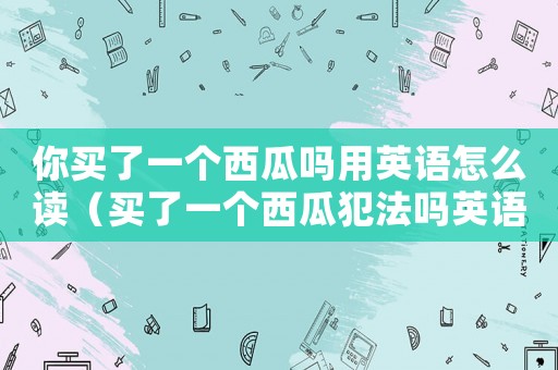 你買(mǎi)了一個(gè)西瓜嗎用英語(yǔ)怎么讀（買(mǎi)了一個(gè)西瓜犯法嗎英語(yǔ)翻譯）