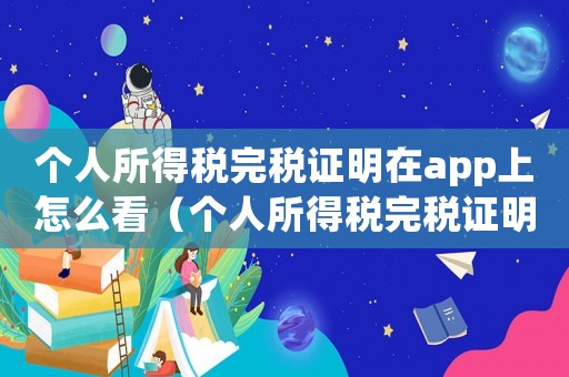 個(gè)人所得稅完稅證明在app上怎么看（個(gè)人所得稅完稅證明在app上怎么看）