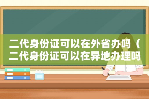 二代身份證可以在外省辦嗎（二代身份證可以在異地辦理嗎現在）