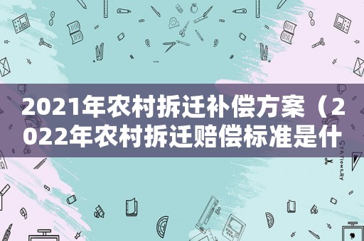 2021年農村拆遷補償方案（2022年農村拆遷賠償標準是什么呢）