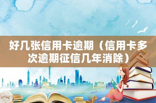 好幾張信用卡逾期（信用卡多次逾期征信幾年消除）