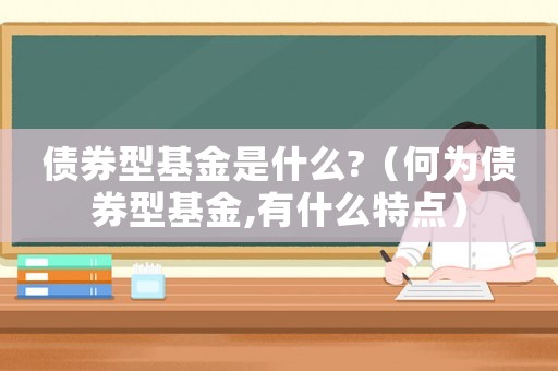 債券型基金是什么?（何為債券型基金,有什么特點）