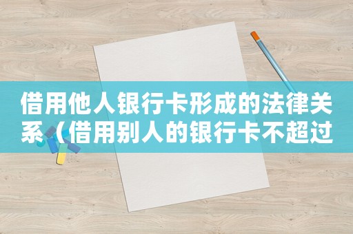 借用他人銀行卡形成的法律關系（借用別人的銀行卡不超過5張）