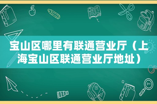 寶山區(qū)哪里有聯(lián)通營業(yè)廳（上海寶山區(qū)聯(lián)通營業(yè)廳地址）