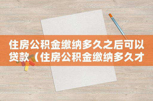 住房公積金繳納多久之后可以貸款（住房公積金繳納多久才可以申請貸款）