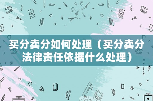 買分賣分如何處理（買分賣分法律責(zé)任依據(jù)什么處理）