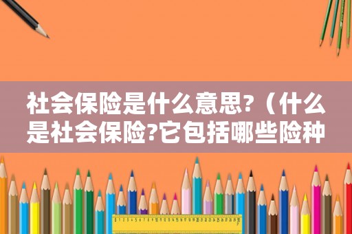 社會(huì)保險(xiǎn)是什么意思?（什么是社會(huì)保險(xiǎn)?它包括哪些險(xiǎn)種?）