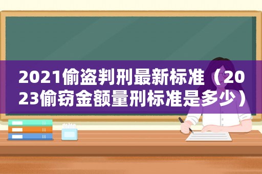 2021偷盜判刑最新標準（2023偷竊金額量刑標準是多少）