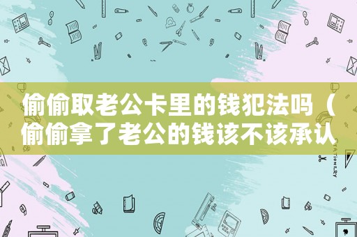 偷偷取老公卡里的錢(qián)犯法嗎（偷偷拿了老公的錢(qián)該不該承認(rèn)）