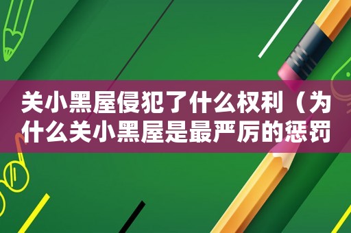 關小黑屋侵犯了什么權利（為什么關小黑屋是最嚴厲的懲罰）