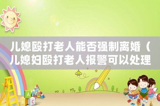 兒媳毆打老人能否強制離婚（兒媳婦毆打老人報警可以處理嗎）