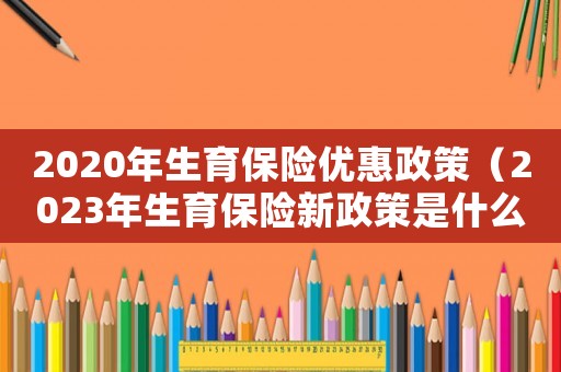 2020年生育保險優惠政策（2023年生育保險新政策是什么呢）
