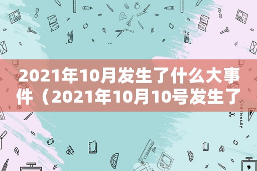 2021年10月發生了什么大事件（2021年10月10號發生了什么）