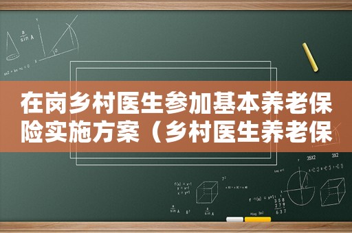 在崗鄉(xiāng)村醫(yī)生參加基本養(yǎng)老保險實(shí)施方案（鄉(xiāng)村醫(yī)生養(yǎng)老保險政策宣傳簡報）