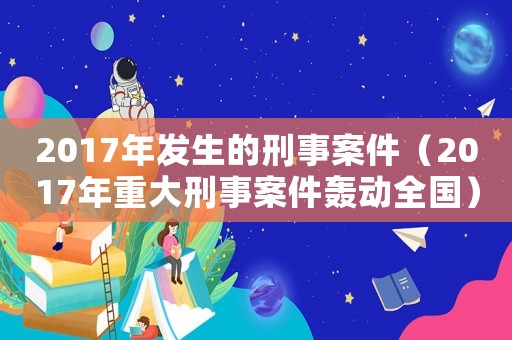 2017年發生的刑事案件（2017年重大刑事案件轟動全國）